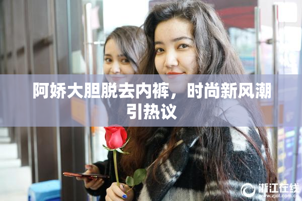 阿娇大胆脱去内裤，时尚新风潮引热议