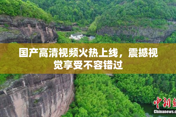 国产高清视频火热上线，震撼视觉享受不容错过