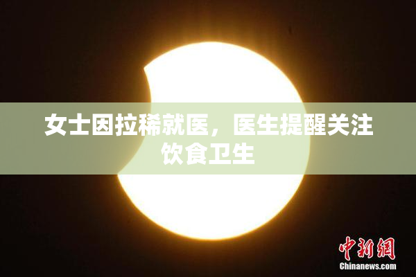 女士因拉稀就医，医生提醒关注饮食卫生
