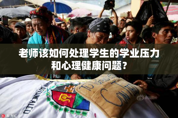老师该如何处理学生的学业压力和心理健康问题？