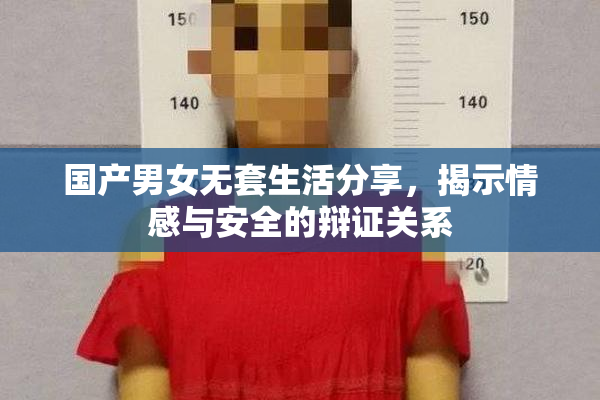 国产男女无套生活分享，揭示情感与安全的辩证关系