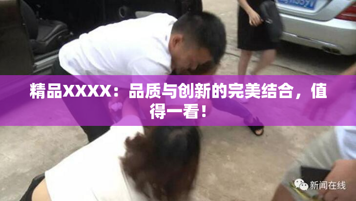 精品XXXX：品质与创新的完美结合，值得一看！