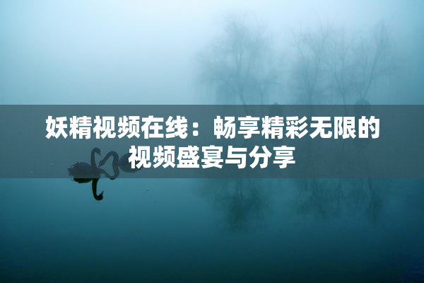 妖精视频在线：畅享精彩无限的视频盛宴与分享
