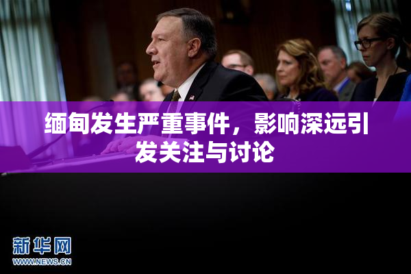 缅甸发生严重事件，影响深远引发关注与讨论