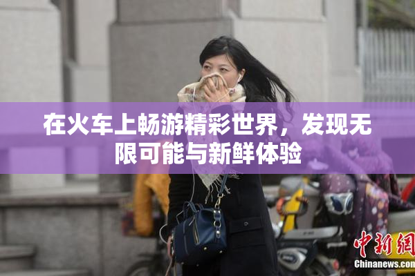 在火车上畅游精彩世界，发现无限可能与新鲜体验