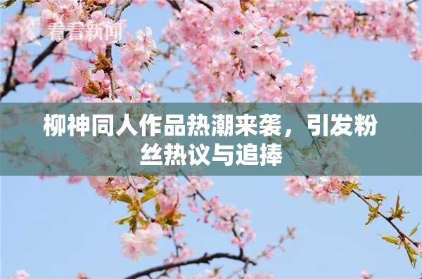 柳神同人作品热潮来袭，引发粉丝热议与追捧
