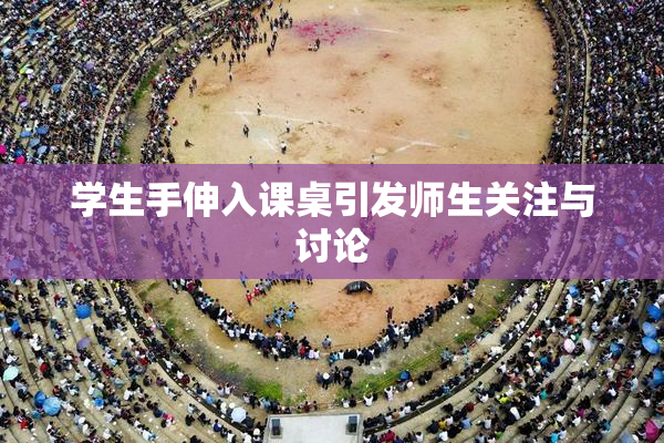 学生手伸入课桌引发师生关注与讨论
