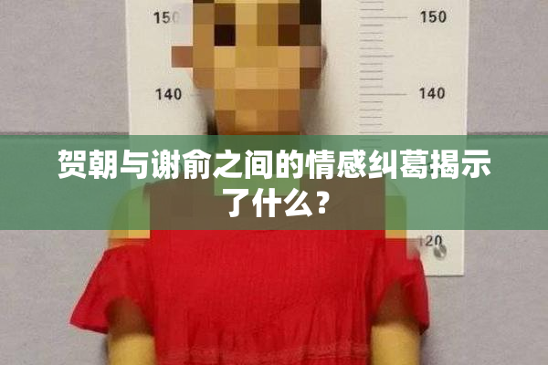 贺朝与谢俞之间的情感纠葛揭示了什么？