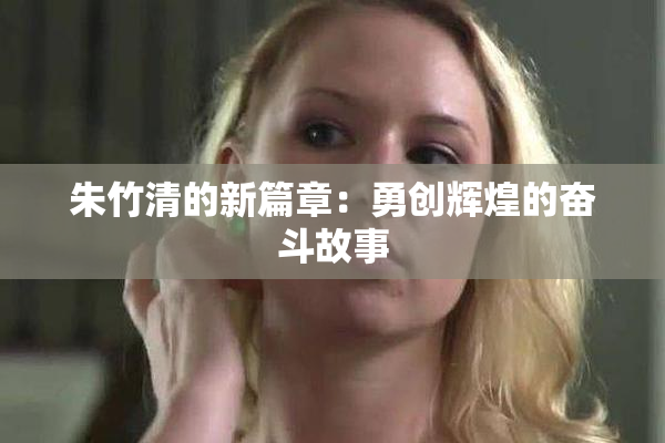 朱竹清的新篇章：勇创辉煌的奋斗故事