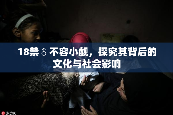 18禁♂不容小觑，探究其背后的文化与社会影响