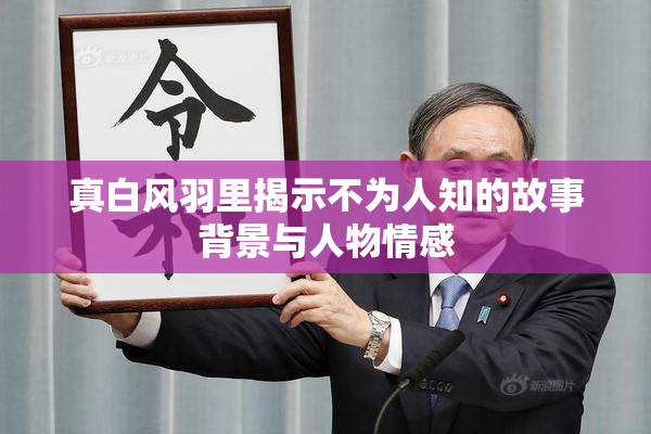 真白风羽里揭示不为人知的故事背景与人物情感
