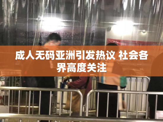 成人无码亚洲引发热议 社会各界高度关注