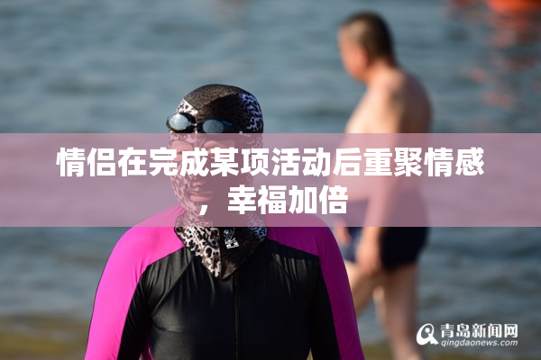 情侣在完成某项活动后重聚情感，幸福加倍
