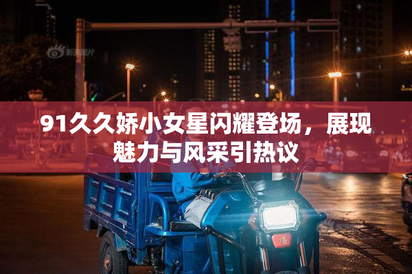 91久久娇小女星闪耀登场，展现魅力与风采引热议