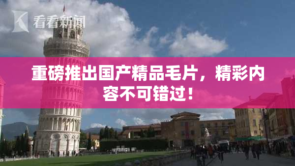 重磅推出国产精品毛片，精彩内容不可错过！