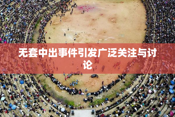 无套中出事件引发广泛关注与讨论