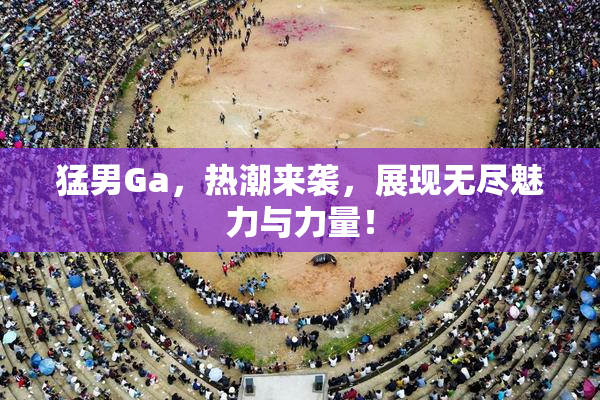 猛男Ga，热潮来袭，展现无尽魅力与力量！