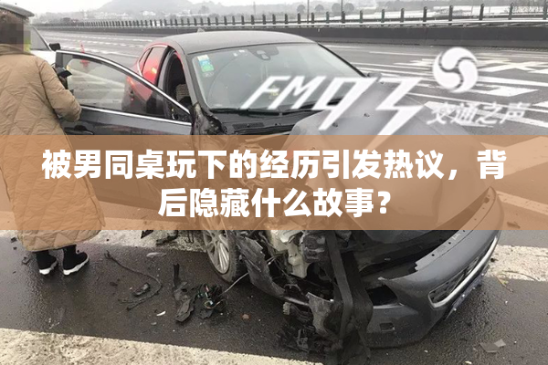 被男同桌玩下的经历引发热议，背后隐藏什么故事？