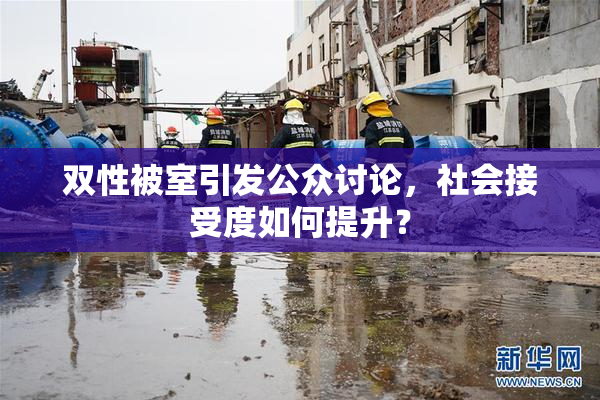 双性被室引发公众讨论，社会接受度如何提升？