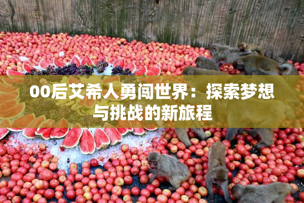 00后艾希人勇闯世界：探索梦想与挑战的新旅程