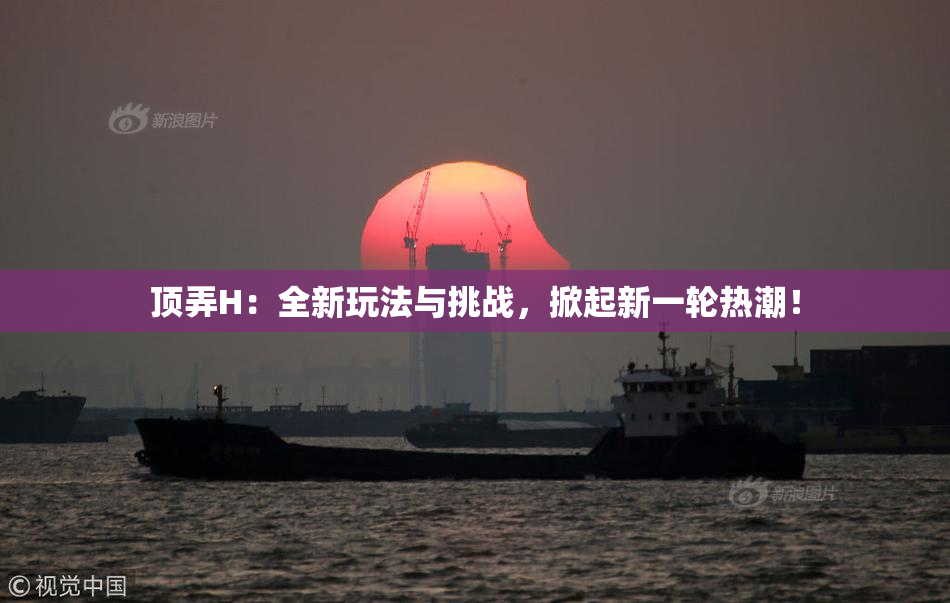 顶弄H：全新玩法与挑战，掀起新一轮热潮！