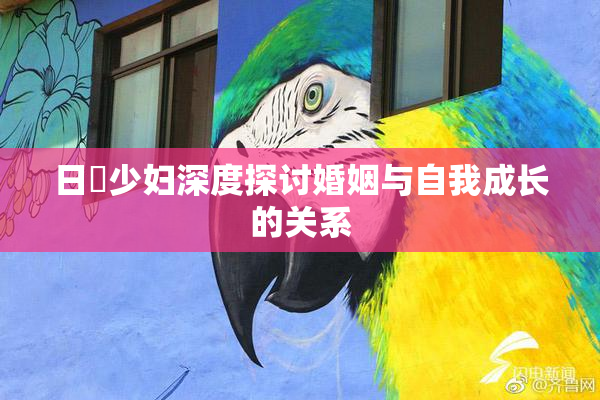 日夲少妇深度探讨婚姻与自我成长的关系
