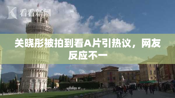 关晓彤被拍到看A片引热议，网友反应不一