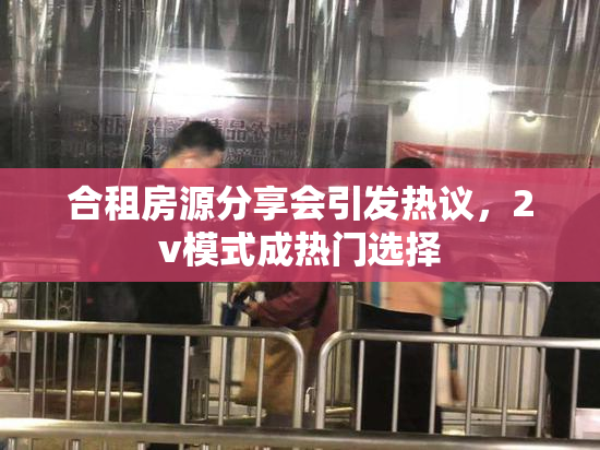 合租房源分享会引发热议，2v模式成热门选择