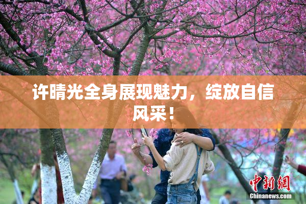许晴光全身展现魅力，绽放自信风采！