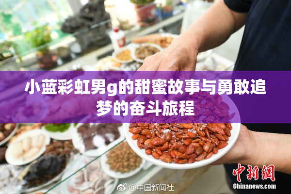 小蓝彩虹男g的甜蜜故事与勇敢追梦的奋斗旅程