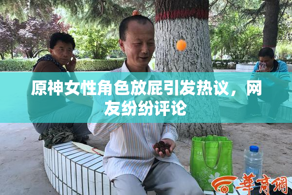 原神女性角色放屁引发热议，网友纷纷评论
