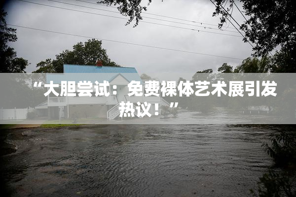 “大胆尝试：免费裸体艺术展引发热议！”