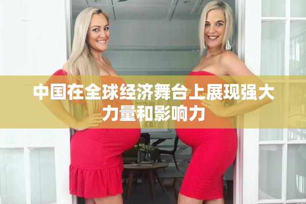 中国在全球经济舞台上展现强大力量和影响力