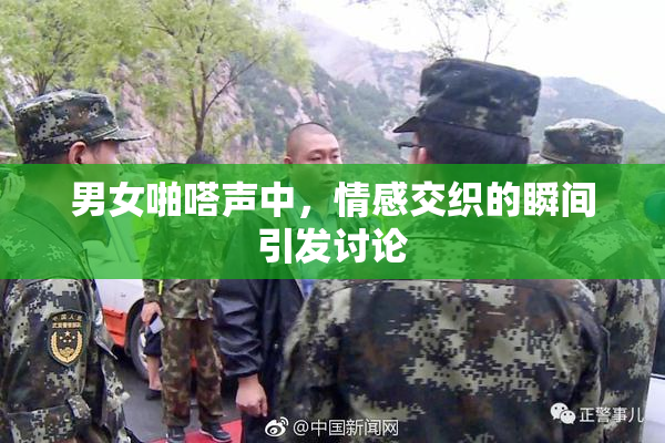 男女啪嗒声中，情感交织的瞬间引发讨论