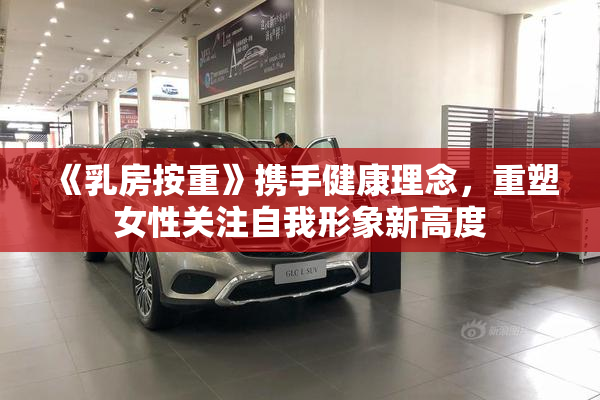 《乳房按重》携手健康理念，重塑女性关注自我形象新高度