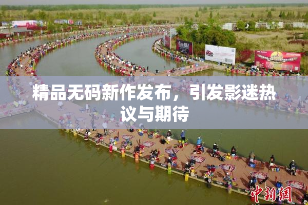 精品无码新作发布，引发影迷热议与期待