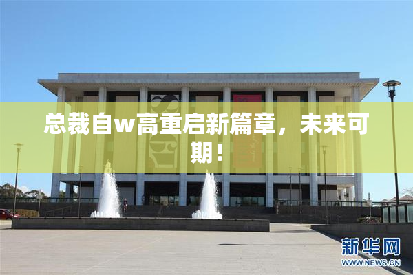 总裁自w高重启新篇章，未来可期！
