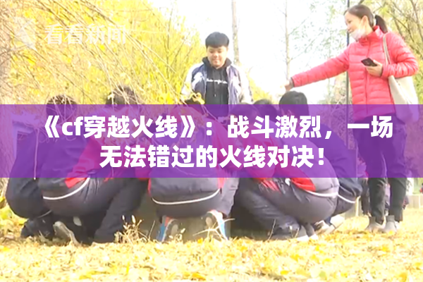 《cf穿越火线》：战斗激烈，一场无法错过的火线对决！