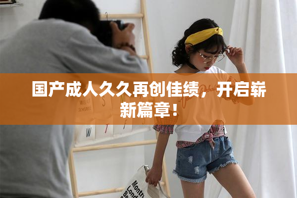 国产成人久久再创佳绩，开启崭新篇章！