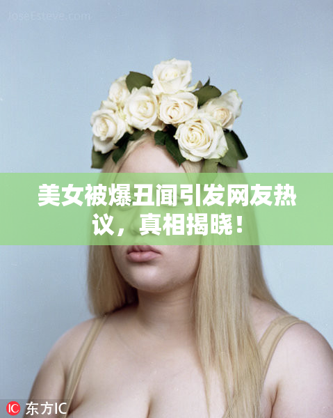 美女被爆丑闻引发网友热议，真相揭晓！