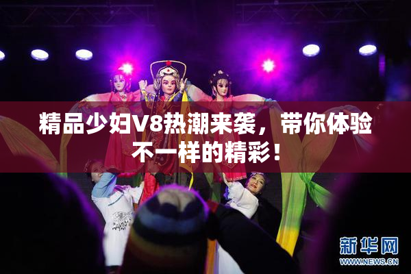精品少妇V8热潮来袭，带你体验不一样的精彩！
