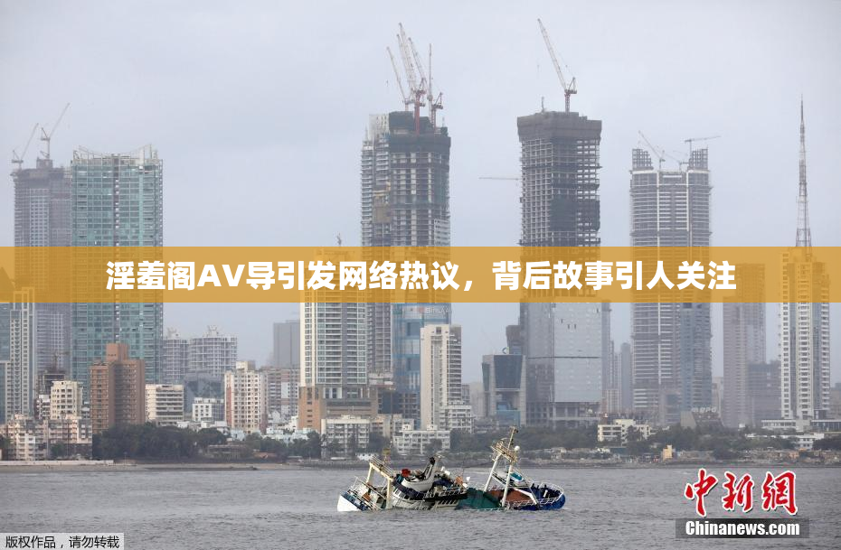淫羞阁AV导引发网络热议，背后故事引人关注