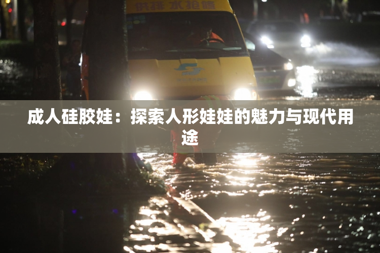 成人硅胶娃：探索人形娃娃的魅力与现代用途