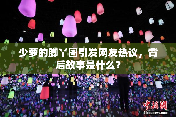 少萝的脚丫图引发网友热议，背后故事是什么？