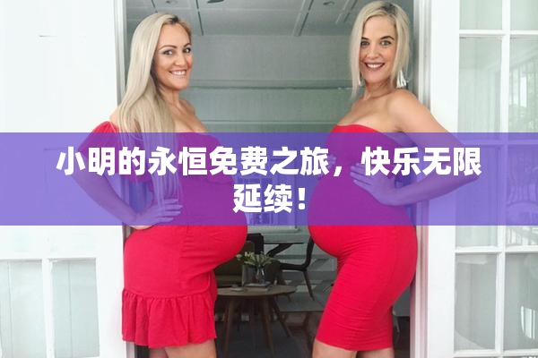 小明的永恒免费之旅，快乐无限延续！