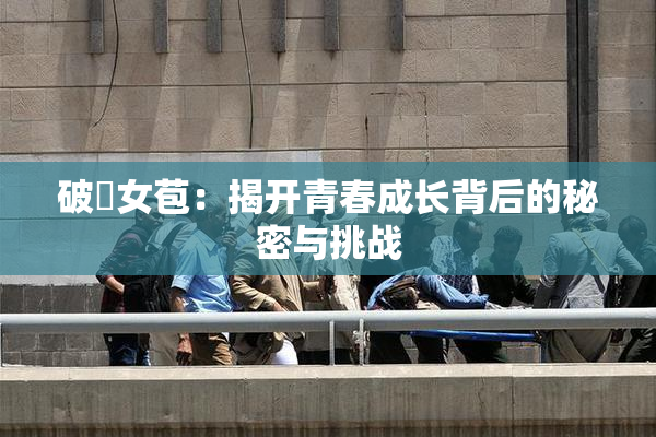破處女苞：揭开青春成长背后的秘密与挑战