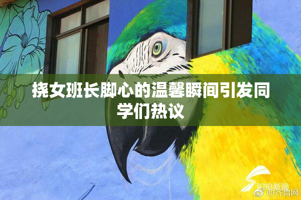 挠女班长脚心的温馨瞬间引发同学们热议