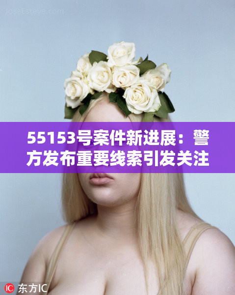 55153号案件新进展：警方发布重要线索引发关注与讨论