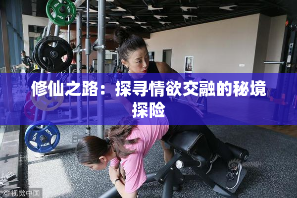 修仙之路：探寻情欲交融的秘境探险