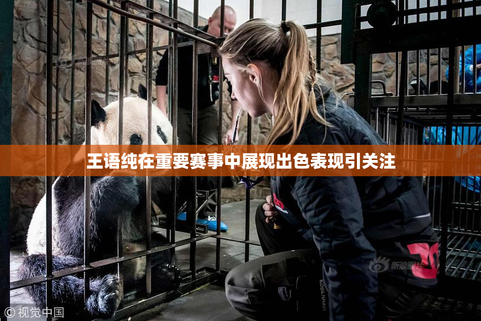 王语纯在重要赛事中展现出色表现引关注